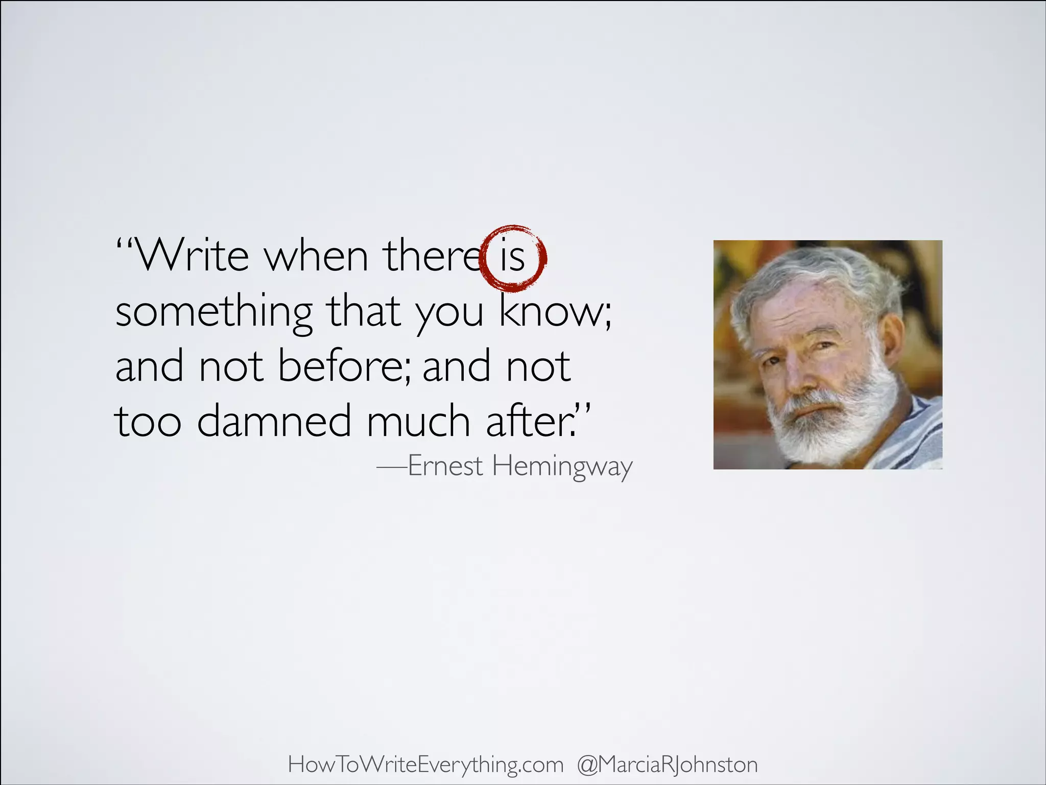 “Write when there is
something that you know;
and not before; and not
too damned much after.”	


—Ernest Hemingway

HowToWriteEverything.com @MarciaRJohnston

 