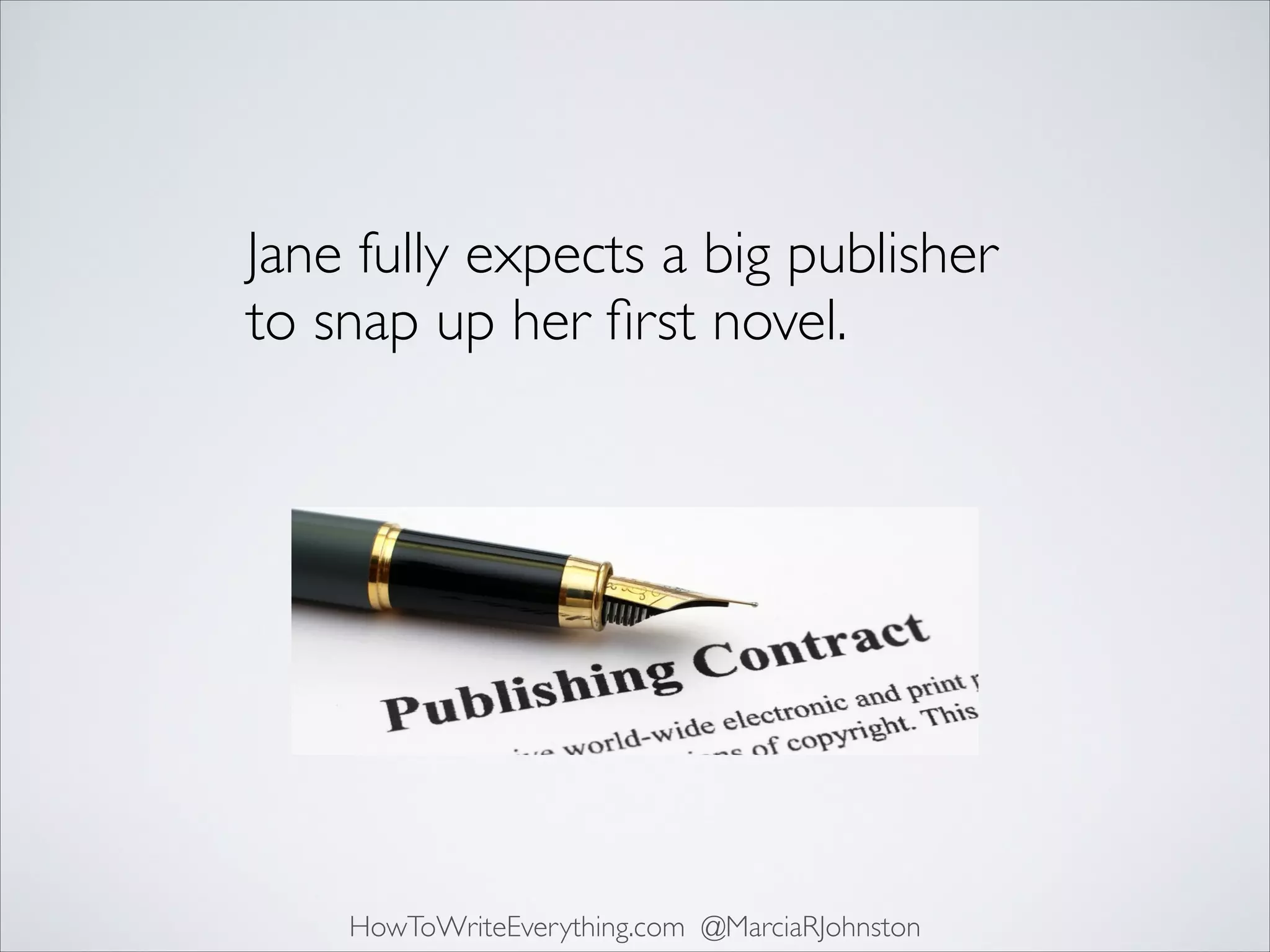 Jane fully expects a big publisher
to snap up her ﬁrst novel.

HowToWriteEverything.com @MarciaRJohnston

 