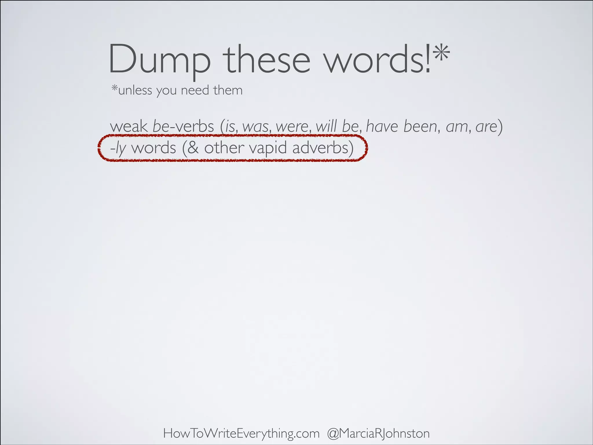 Dump these words!*
*unless you need them

weak be-verbs (is, was, were, will be, have been, am, are)	

-ly words (& other vapid adverbs)	


HowToWriteEverything.com @MarciaRJohnston

 