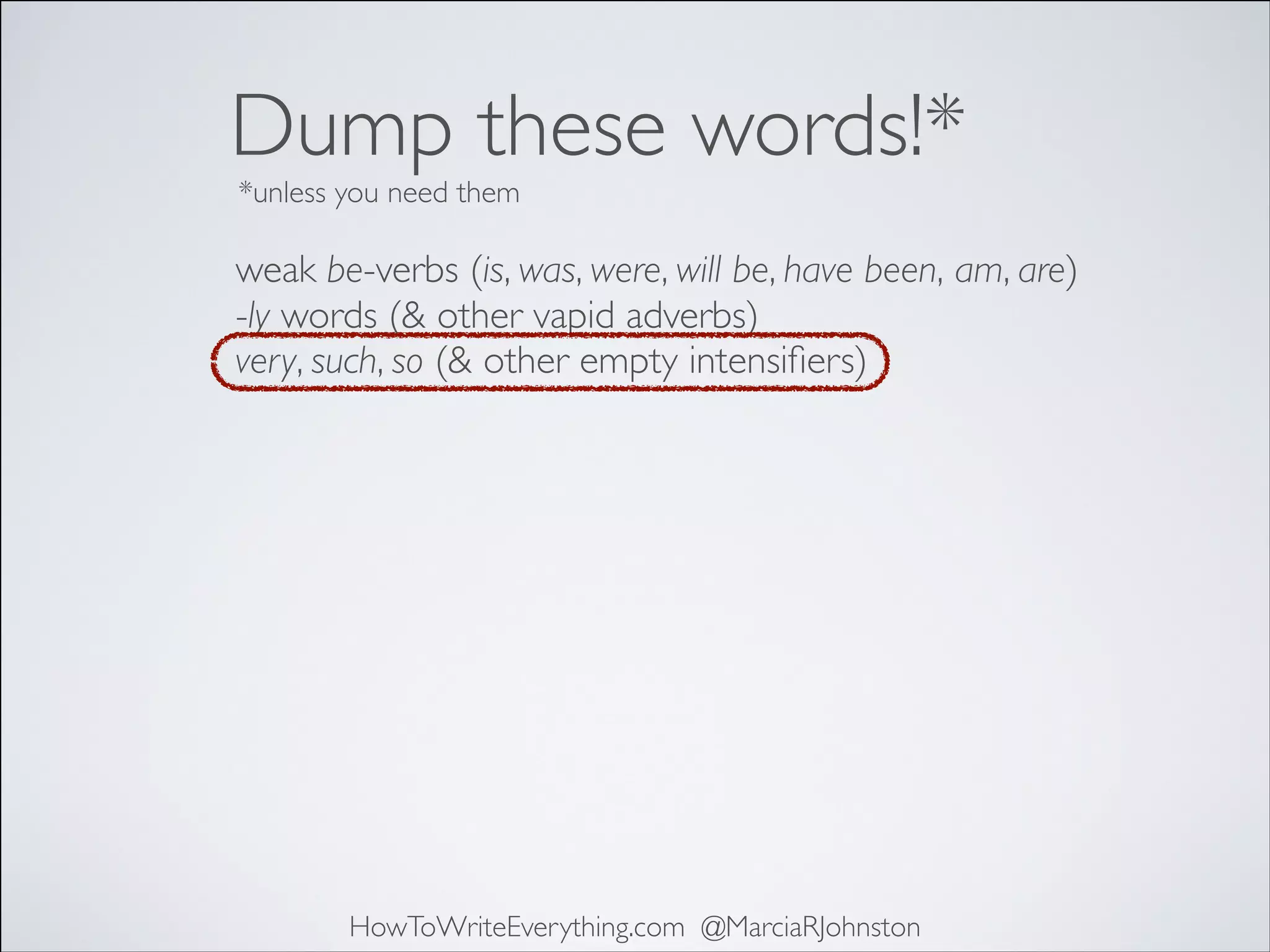 Dump these words!*
*unless you need them

weak be-verbs (is, was, were, will be, have been, am, are)	

-ly words (& other vapid adverbs)	

very, such, so (& other empty intensiﬁers)

HowToWriteEverything.com @MarciaRJohnston

 