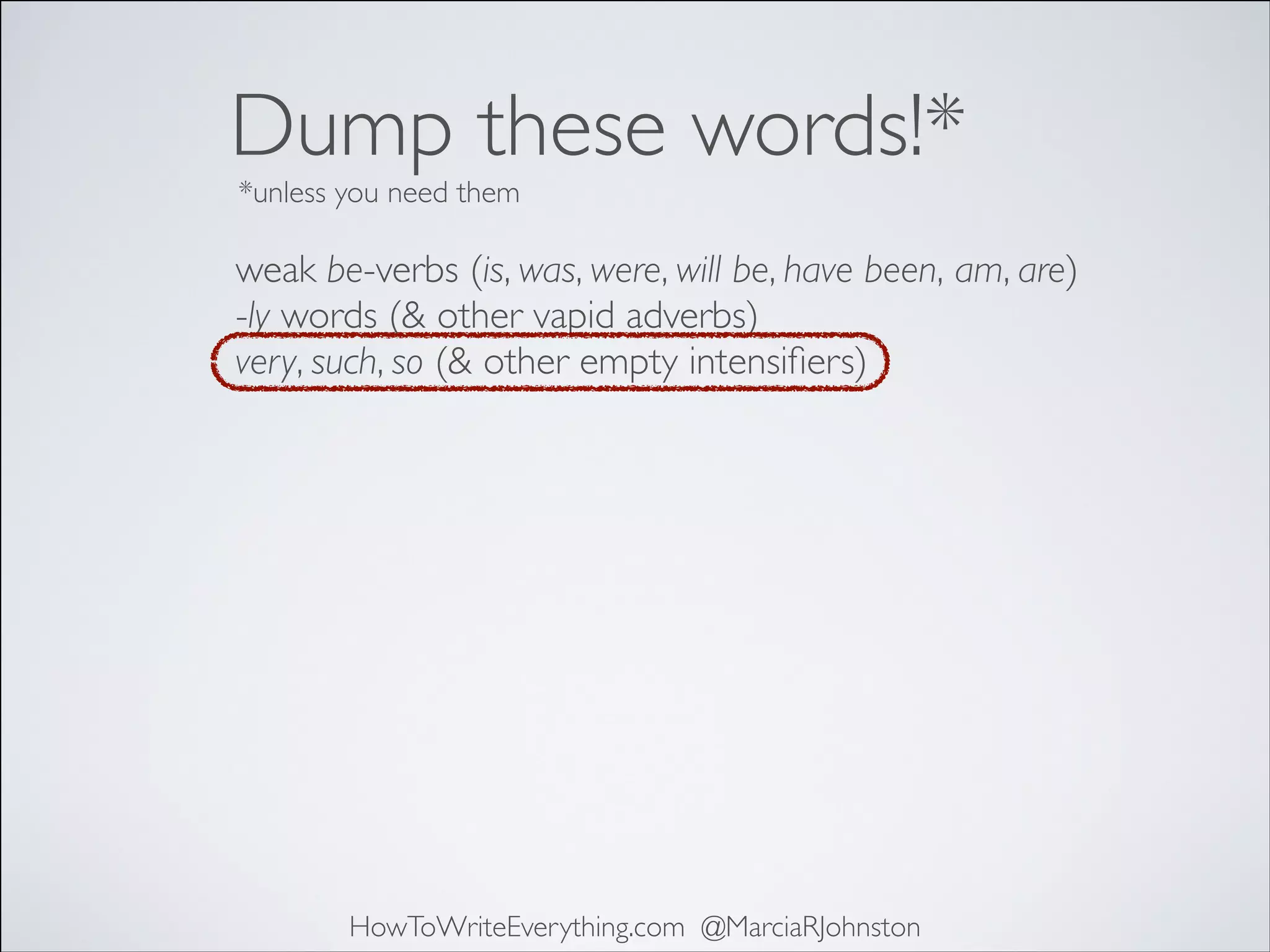 Dump these words!*
*unless you need them

weak be-verbs (is, was, were, will be, have been, am, are)	

-ly words (& other vapid adverbs)	

very, such, so (& other empty intensiﬁers)	


HowToWriteEverything.com @MarciaRJohnston

 