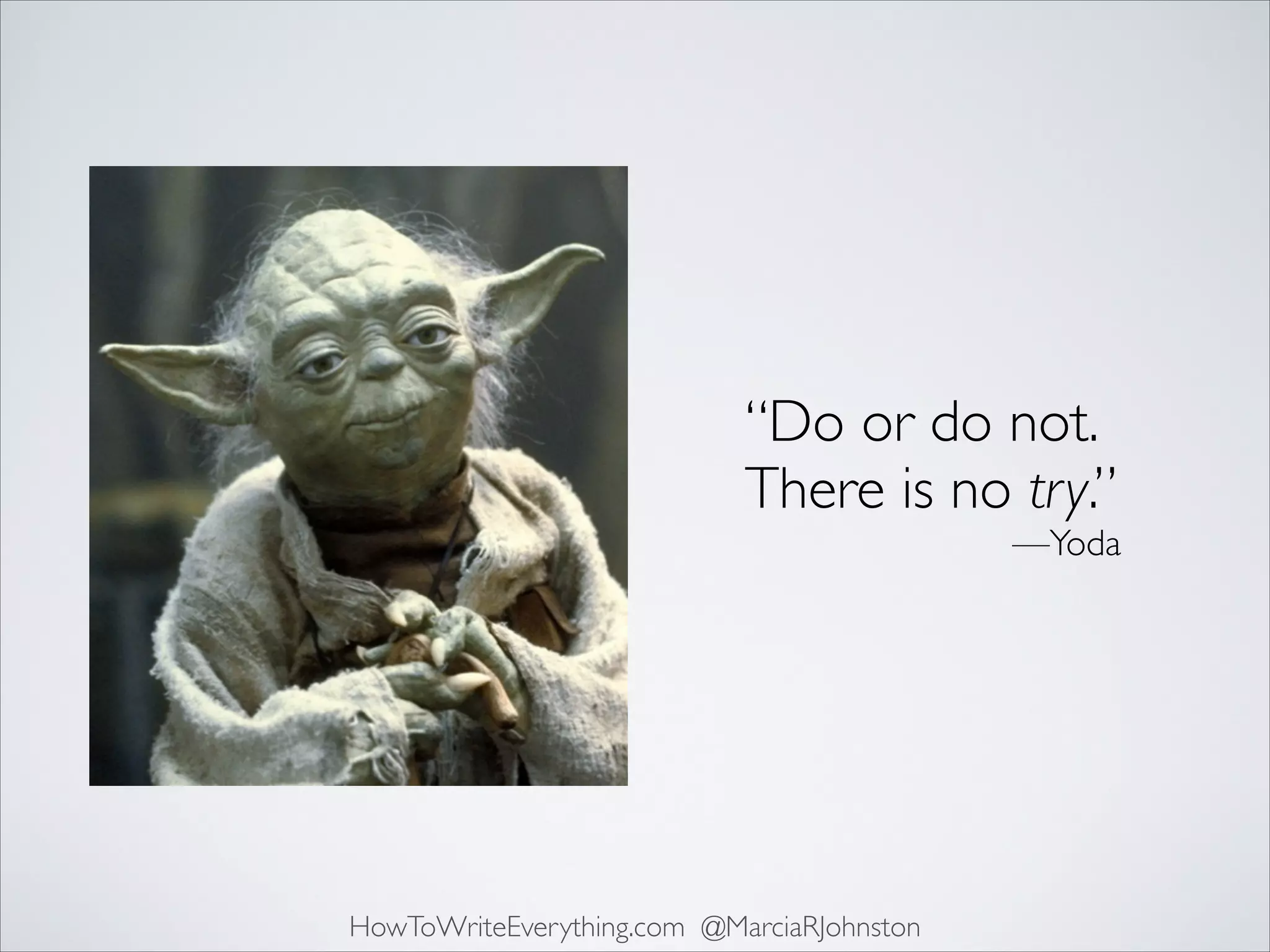 “Do or do not.
There is no try.”	

—Yoda

HowToWriteEverything.com @MarciaRJohnston

 
