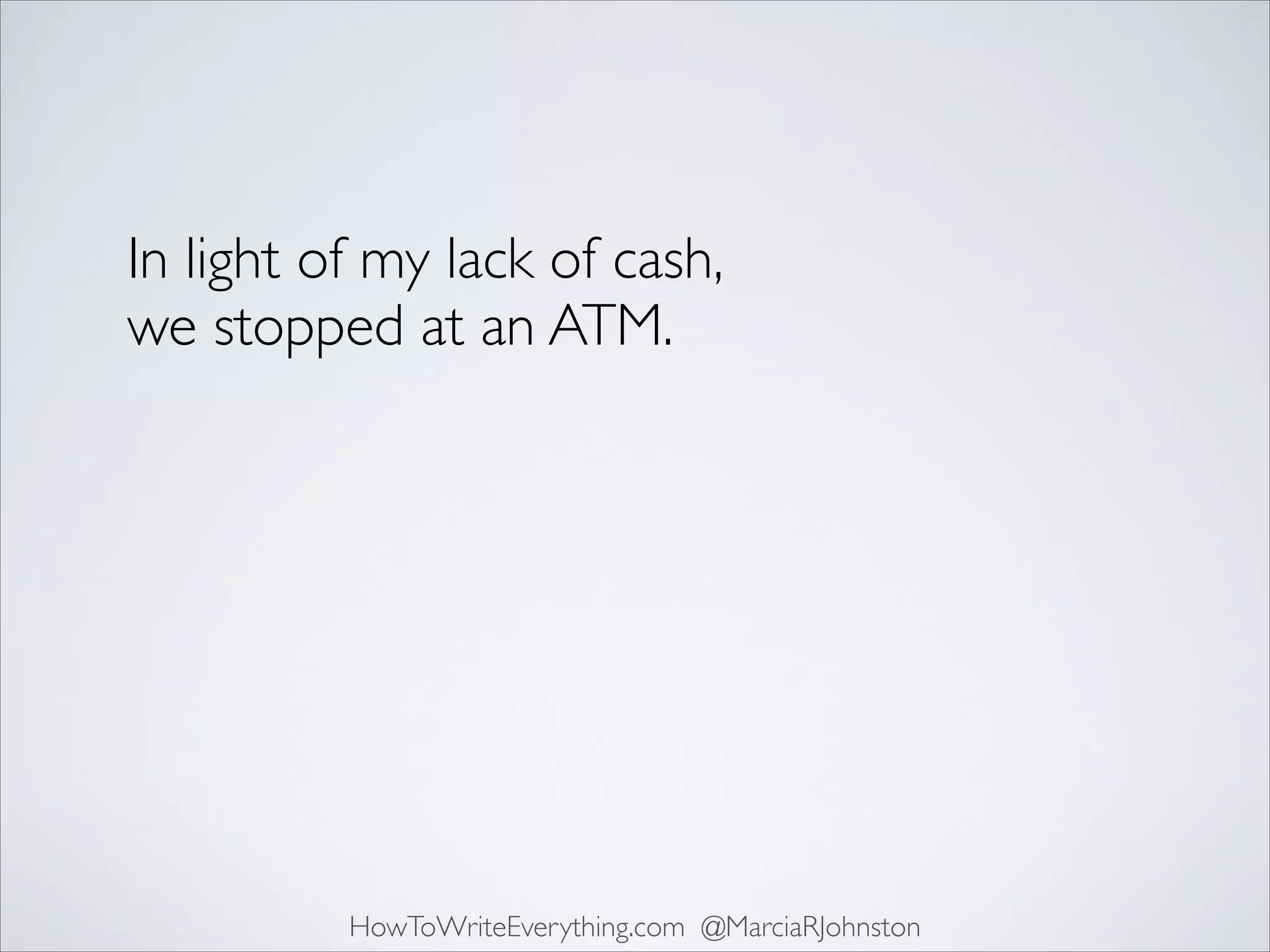 In light of my lack of cash,
we stopped at an ATM.

HowToWriteEverything.com @MarciaRJohnston

 