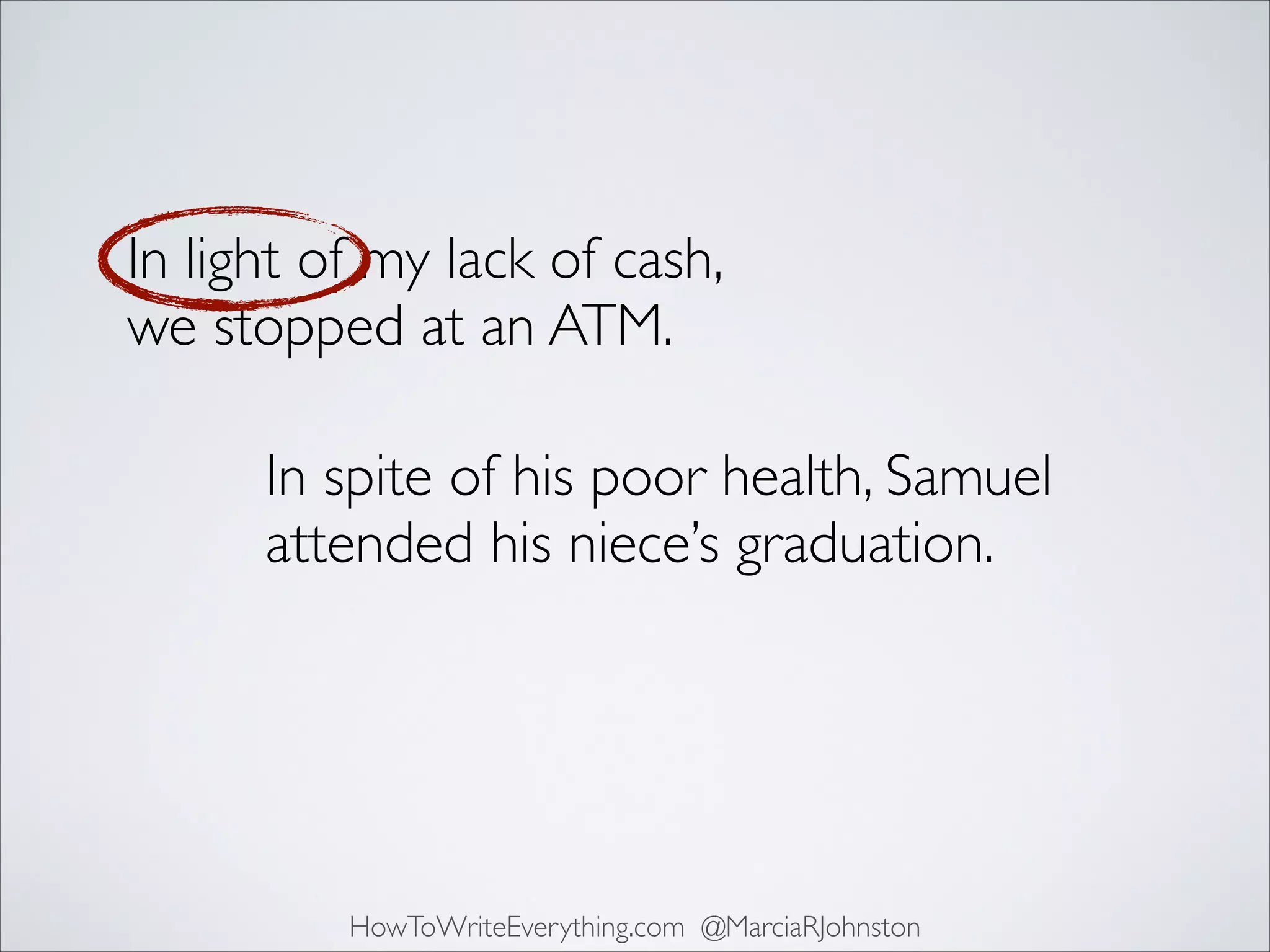 In light of my lack of cash,
we stopped at an ATM.
In spite of his poor health, Samuel
attended his niece’s graduation.

HowToWriteEverything.com @MarciaRJohnston

 