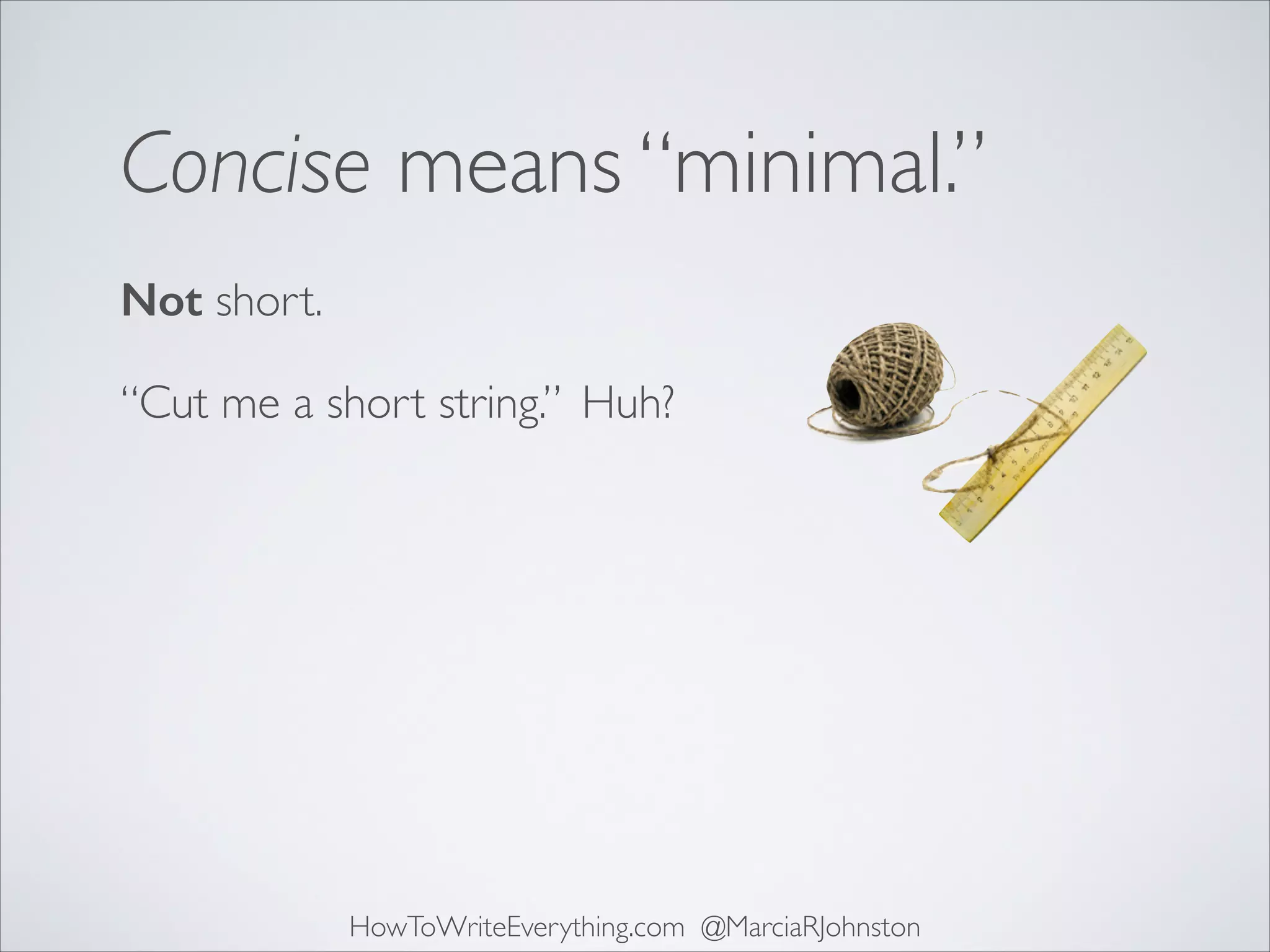 Concise means “minimal.”
Not short.
“Cut me a short string.” Huh?

HowToWriteEverything.com @MarciaRJohnston

 