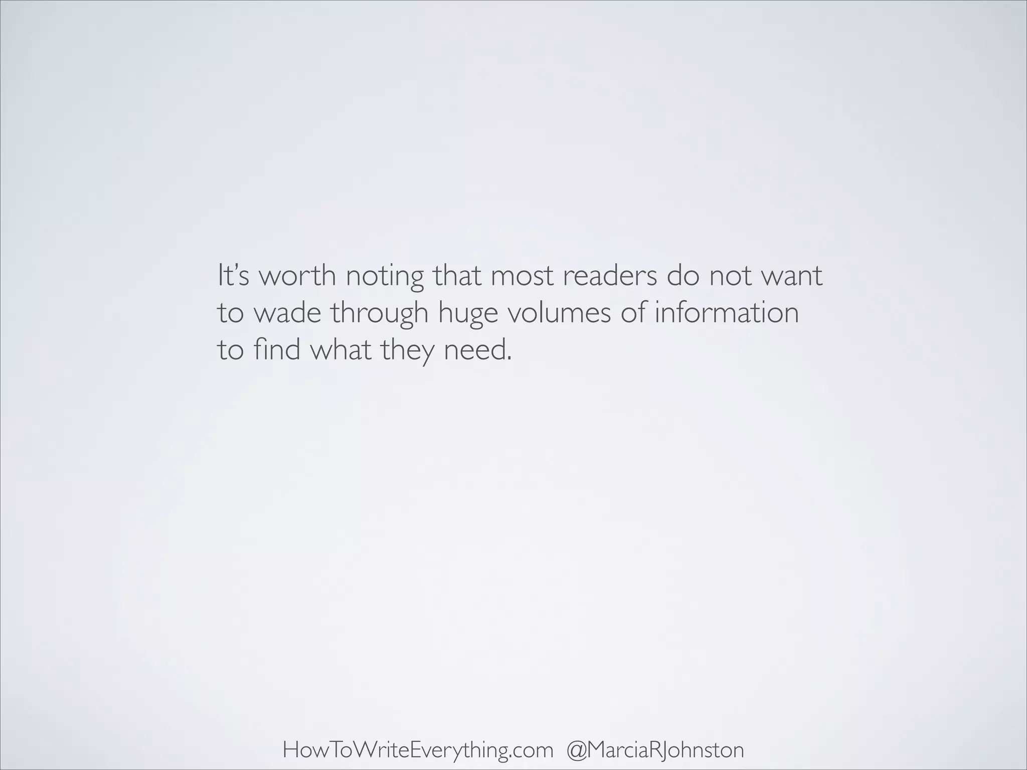 It’s worth noting that most readers do not want
to wade through huge volumes of information
to ﬁnd what they need.

HowToWriteEverything.com @MarciaRJohnston

 
