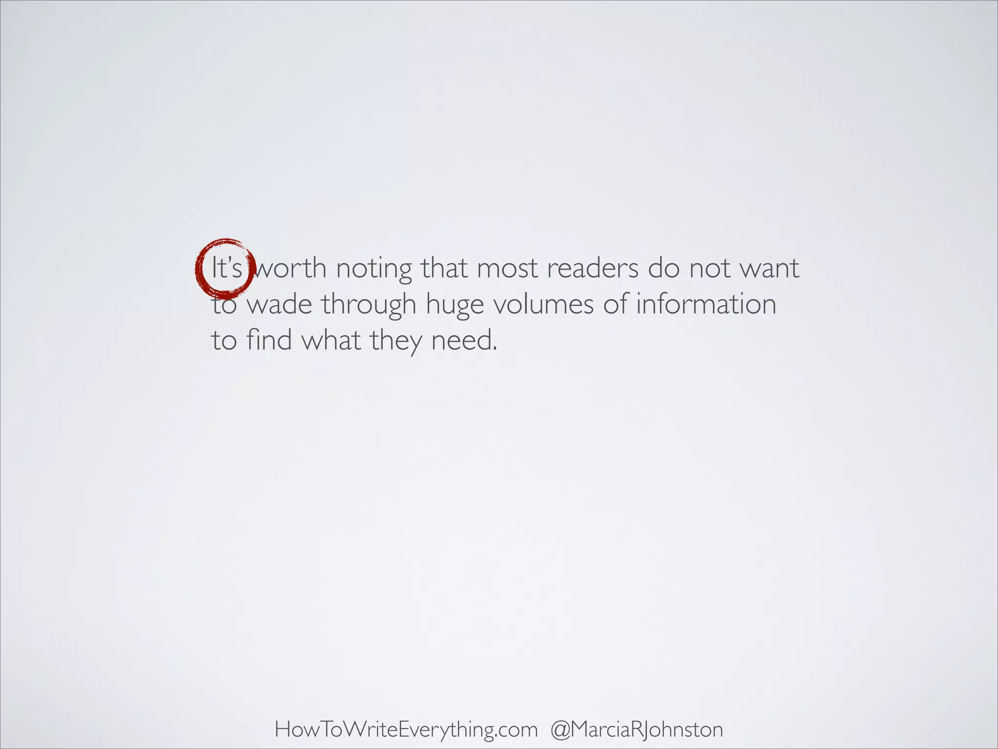 It’s worth noting that most readers do not want
to wade through huge volumes of information
to ﬁnd what they need.

HowToWriteEverything.com @MarciaRJohnston

 