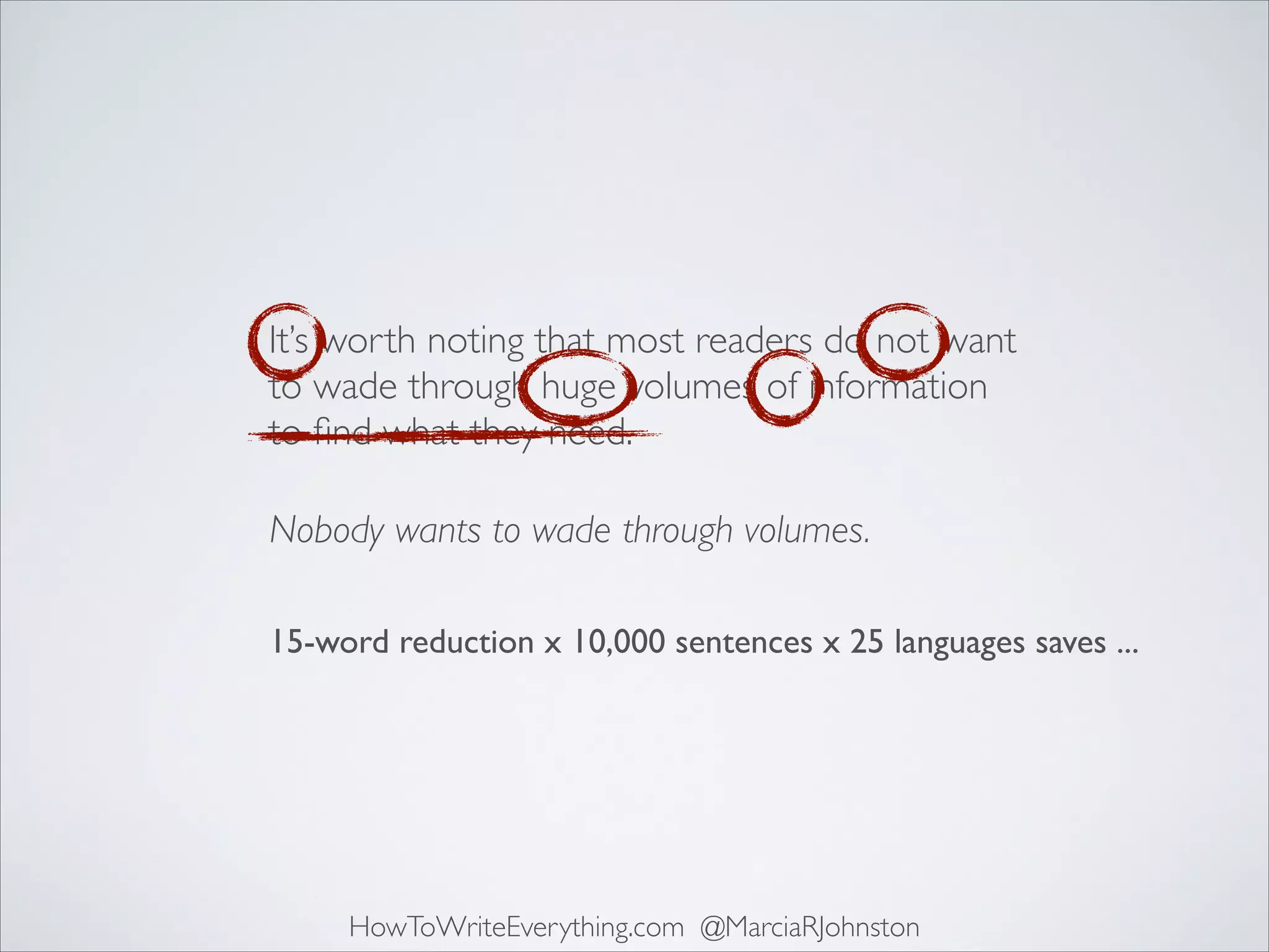 It’s worth noting that most readers do not want
to wade through huge volumes of information
to ﬁnd what they need.
Nobody wants to wade through volumes.
15-word reduction x 10,000 sentences x 25 languages saves ...

HowToWriteEverything.com @MarciaRJohnston

 