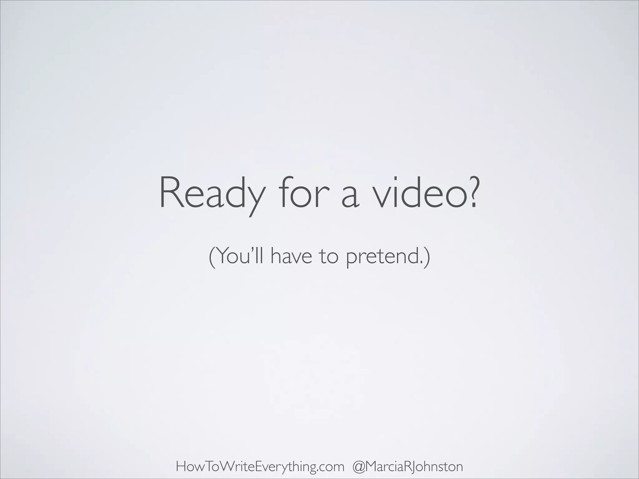 Ready for a video?
(You’ll have to pretend.)

HowToWriteEverything.com @MarciaRJohnston

 