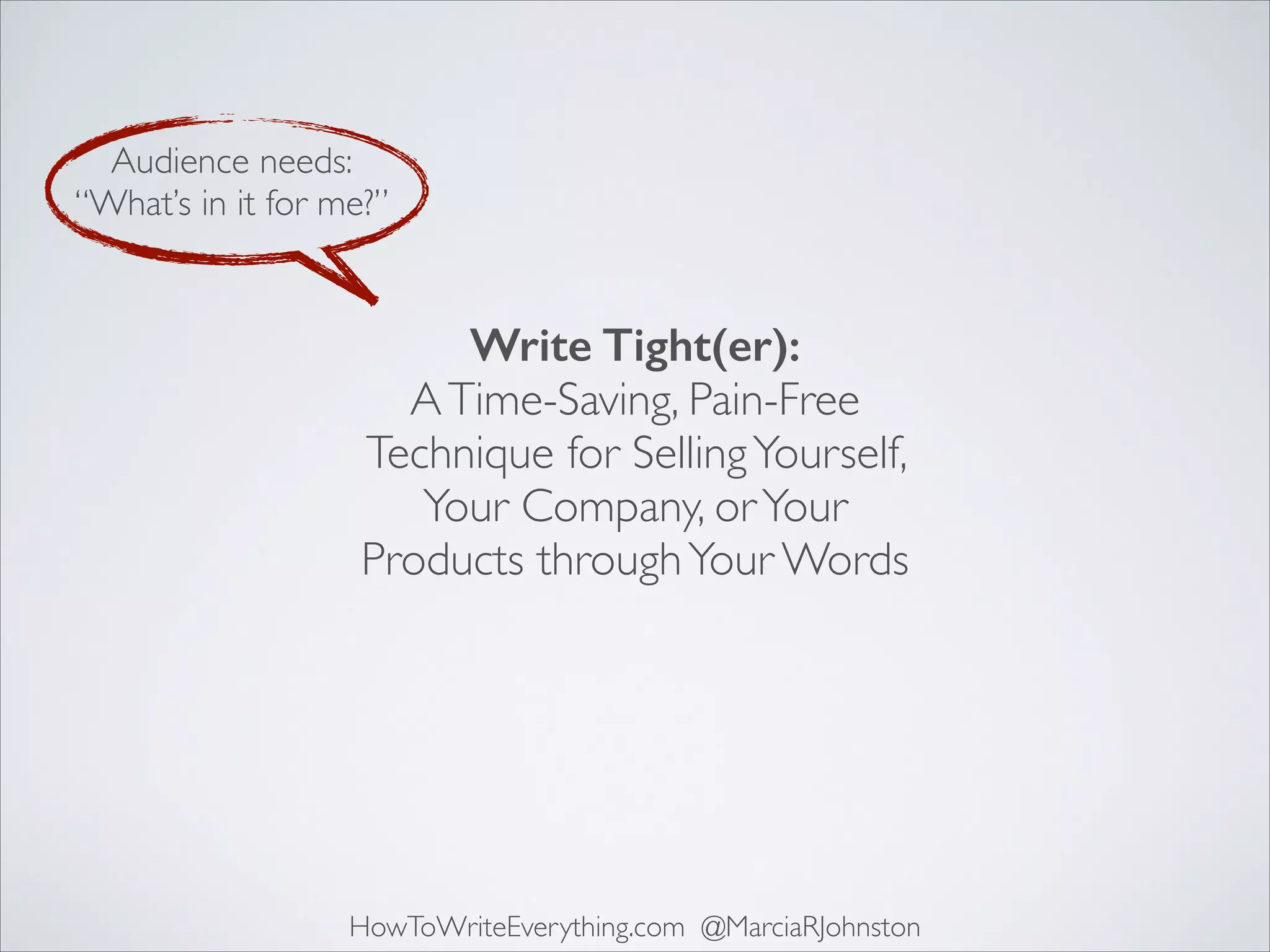 Audience needs:	

“What’s in it for me?”

Write Tight(er): 
A Time-Saving, Pain-Free
Technique for Selling Yourself,
Your Company, or Your
Products through Your Words

HowToWriteEverything.com @MarciaRJohnston

 