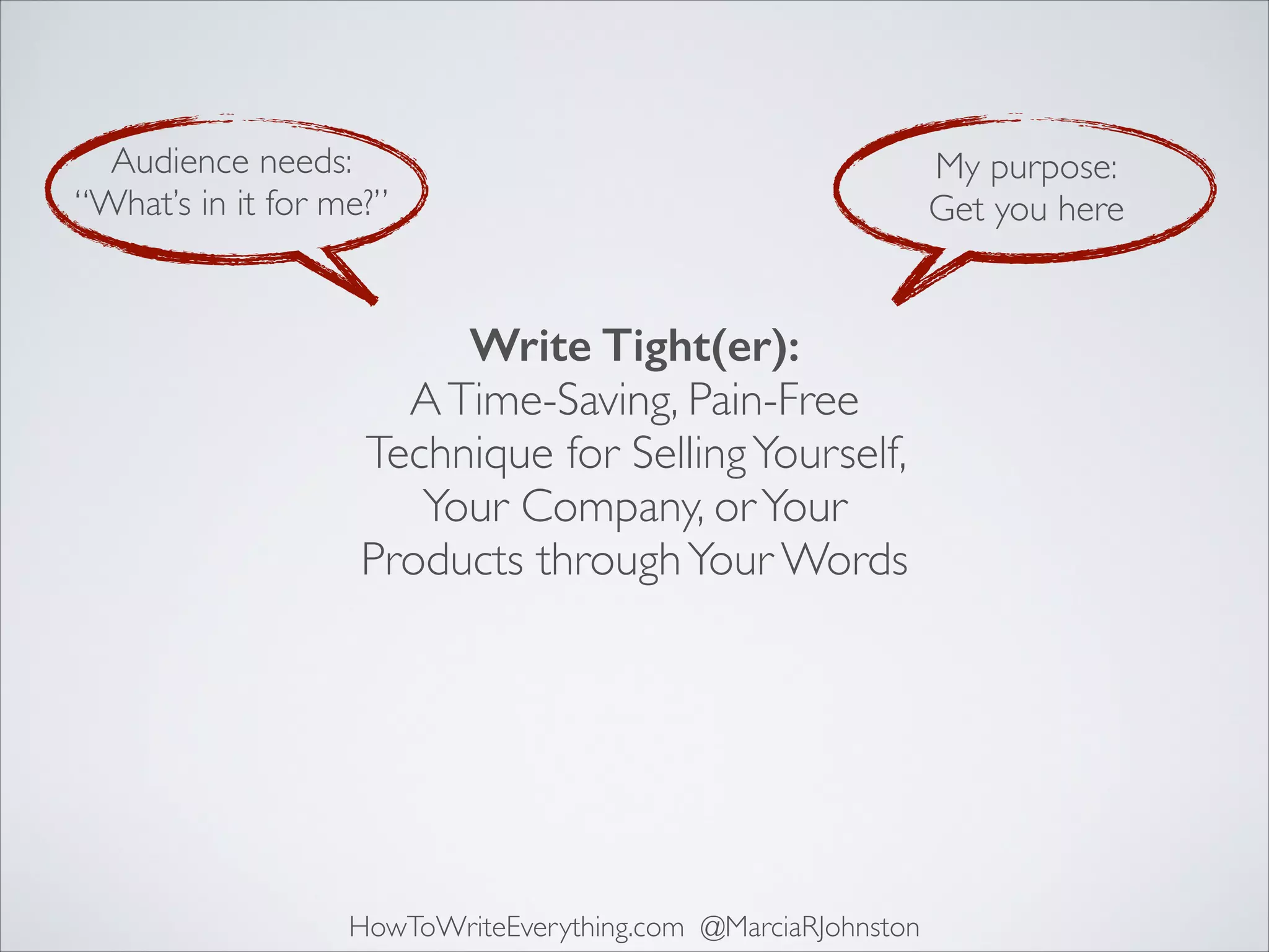 Audience needs:	

“What’s in it for me?”

Write Tight(er): 
A Time-Saving, Pain-Free
Technique for Selling Yourself,
Your Company, or Your
Products through Your Words

HowToWriteEverything.com @MarciaRJohnston

My purpose:	

Get you here

 