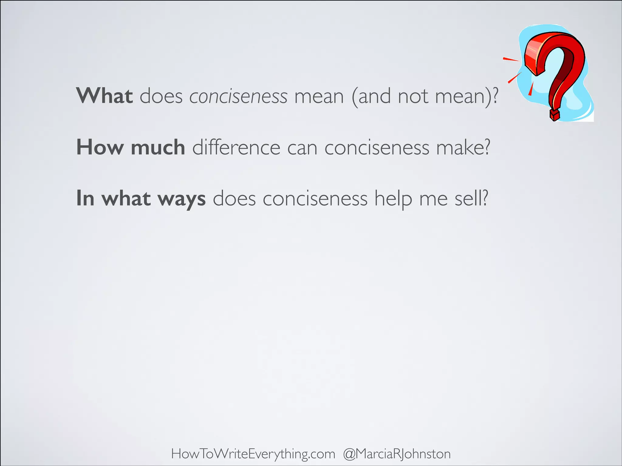 What does conciseness mean (and not mean)?
How much difference can conciseness make?
In what ways does conciseness help me sell?

HowToWriteEverything.com @MarciaRJohnston

 