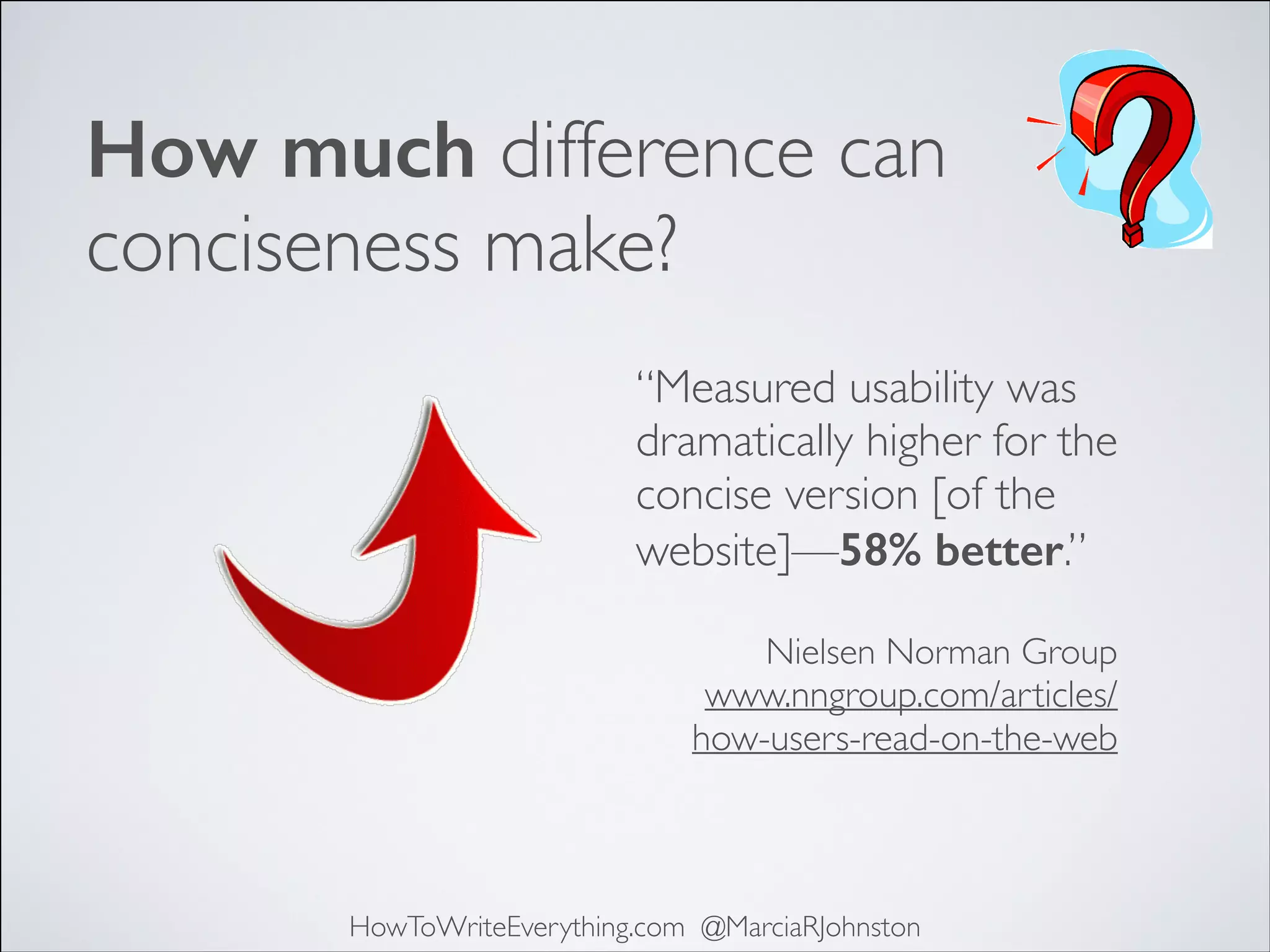 How much difference can
conciseness make?
“Measured usability was
dramatically higher for the
concise version [of the
website]—58% better.”	

!

Nielsen Norman Group	

www.nngroup.com/articles/
how-users-read-on-the-web

HowToWriteEverything.com @MarciaRJohnston

 