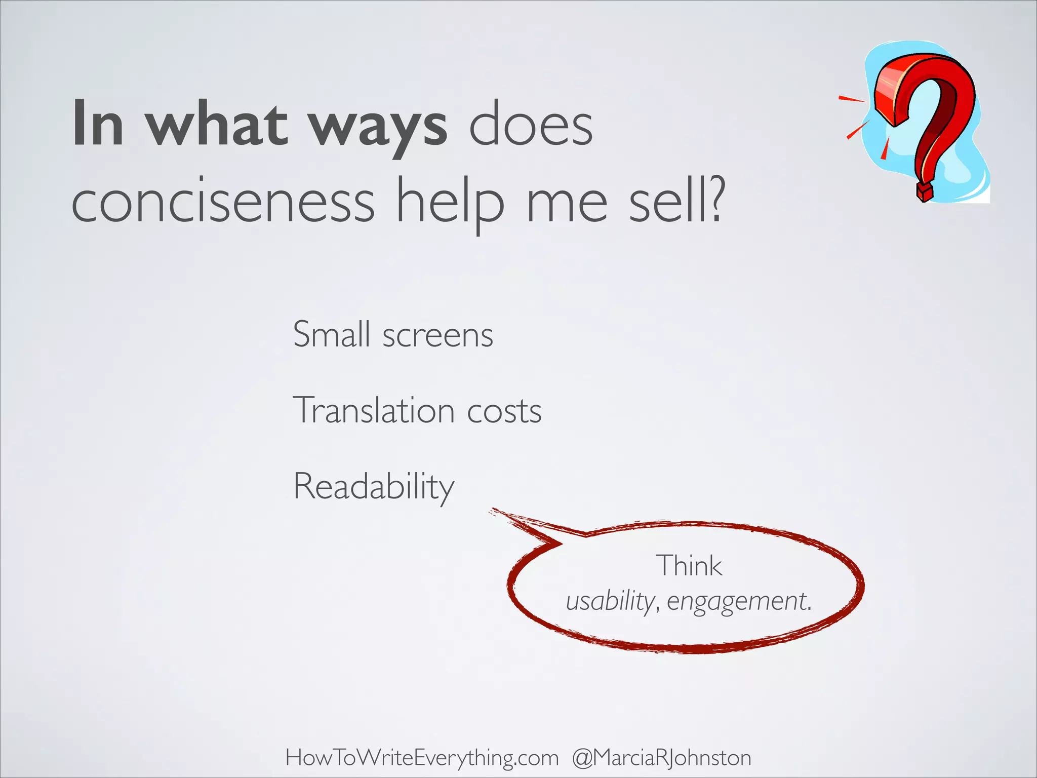 In what ways does
conciseness help me sell?
Small screens
Translation costs
Readability
Think 	

usability, engagement.

HowToWriteEverything.com @MarciaRJohnston

 