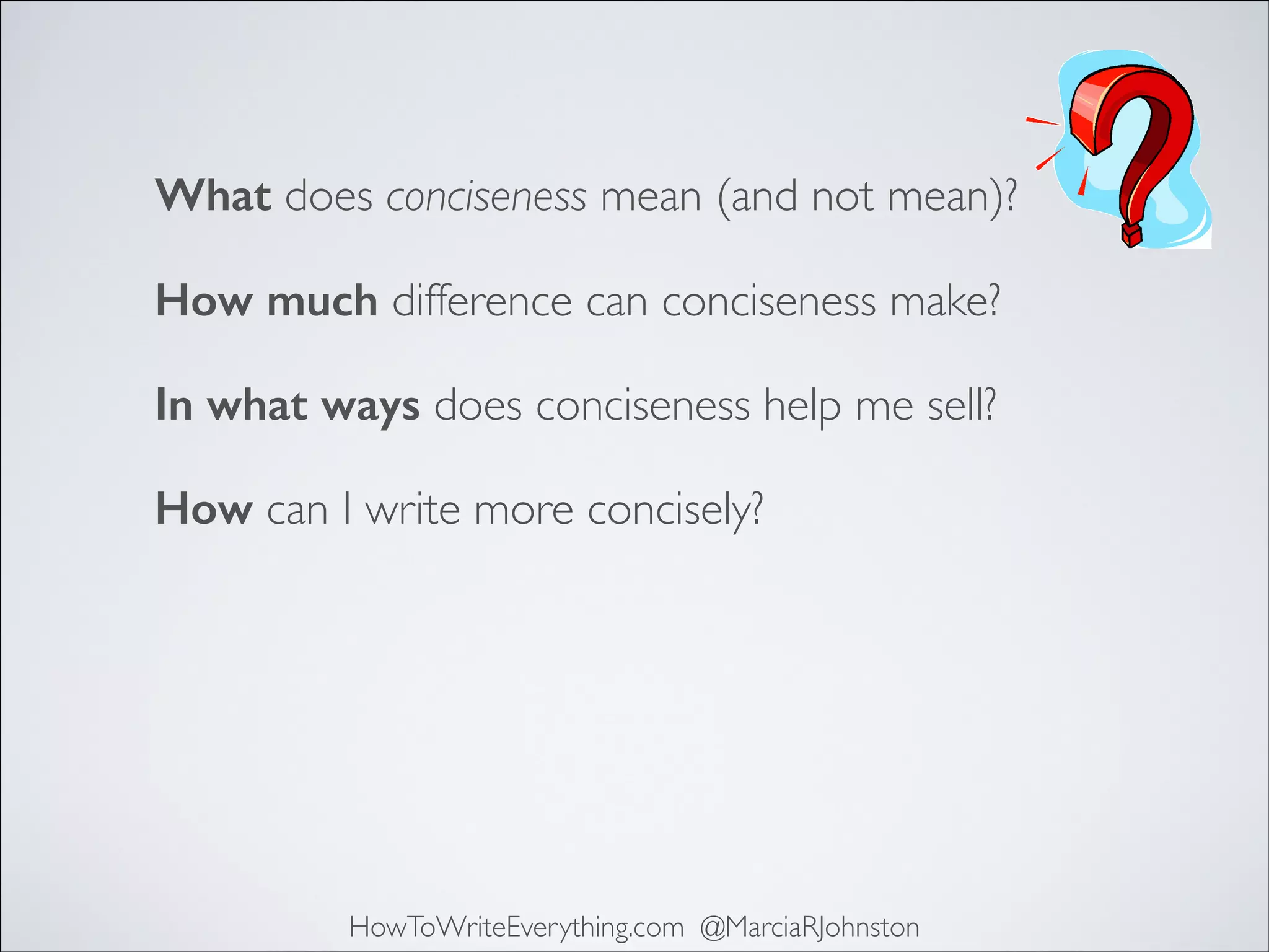 What does conciseness mean (and not mean)?
How much difference can conciseness make?
In what ways does conciseness help me sell?
How can I write more concisely?

HowToWriteEverything.com @MarciaRJohnston

 
