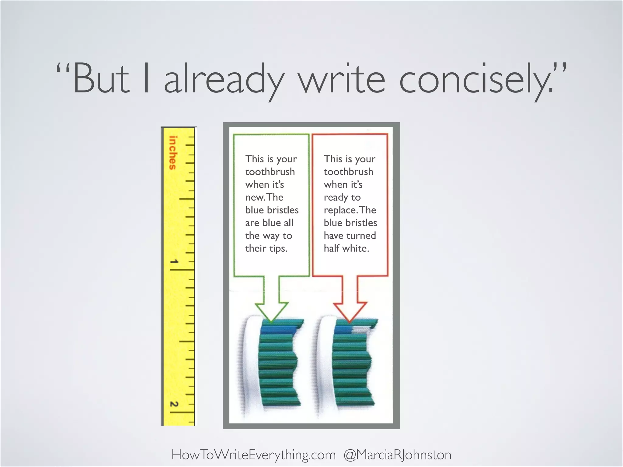 “But I already write concisely.”
This is your
toothbrush
when it’s
new. The
blue bristles
are blue all
the way to
their tips.

This is your
toothbrush
when it’s
ready to
replace. The
blue bristles
have turned
half white.

HowToWriteEverything.com @MarciaRJohnston

 