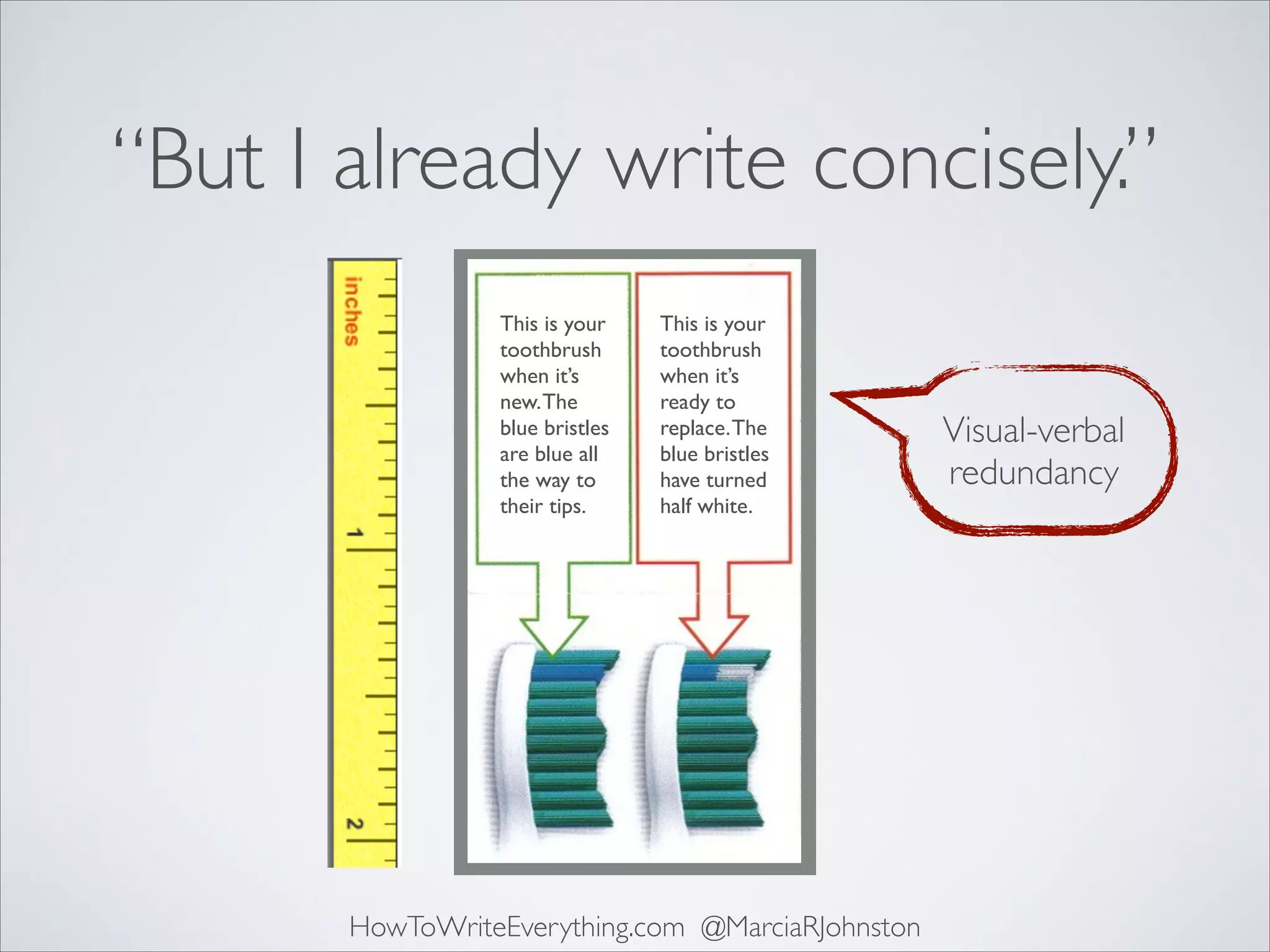 “But I already write concisely.”
This is your
toothbrush
when it’s
new. The
blue bristles
are blue all
the way to
their tips.

This is your
toothbrush
when it’s
ready to
replace. The
blue bristles
have turned
half white.

HowToWriteEverything.com @MarciaRJohnston

Visual-verbal
redundancy

 