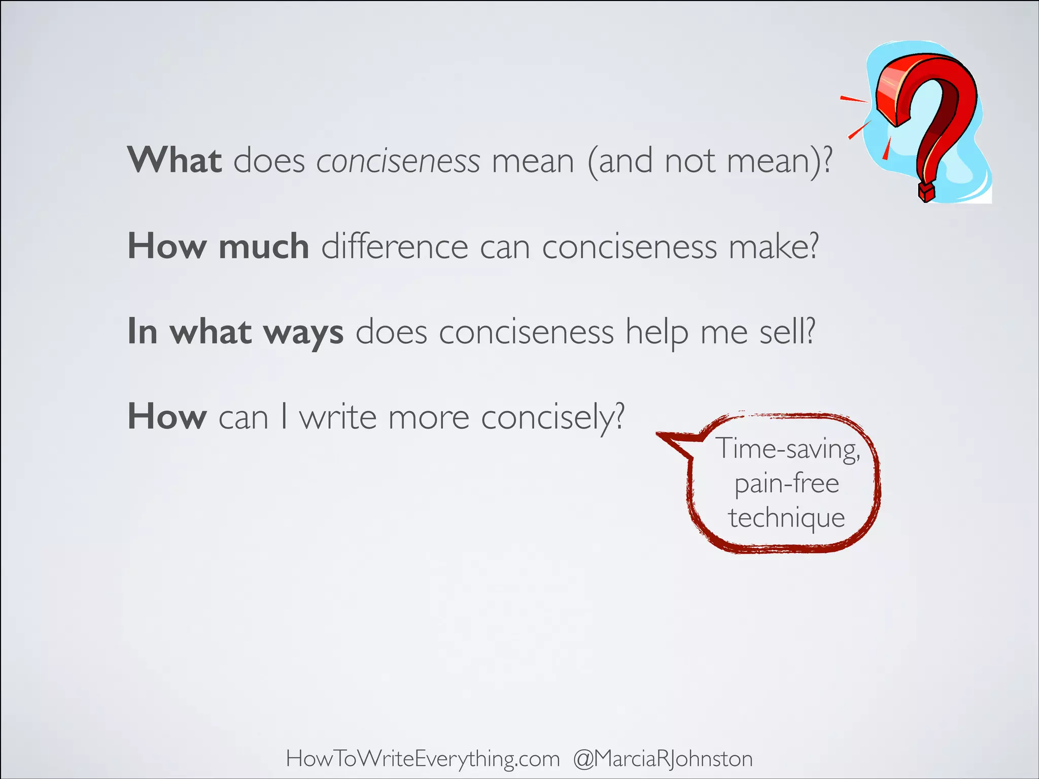 What does conciseness mean (and not mean)?
How much difference can conciseness make?
In what ways does conciseness help me sell?
How can I write more concisely?

Time-saving,
pain-free
technique

HowToWriteEverything.com @MarciaRJohnston

 