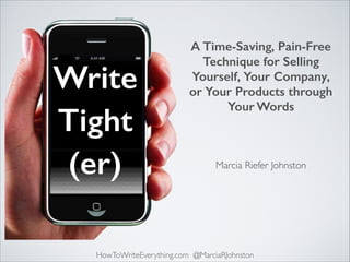 Write
Tight
(er)

A Time-Saving, Pain-Free
Technique for Selling
Yourself, Your Company,
or Your Products through
Your Words

Marcia Riefer Johnston

HowToWriteEverything.com @MarciaRJohnston

 