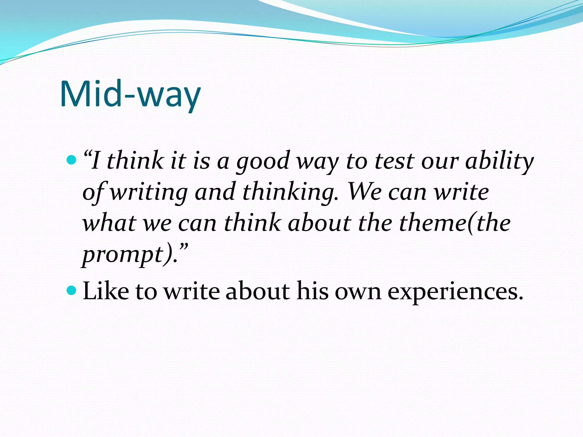 Mid-way
 “I think it is a good way to test our ability

of writing and thinking. We can write
what we can think about the theme(the
prompt).”
 Like to write about his own experiences.

 