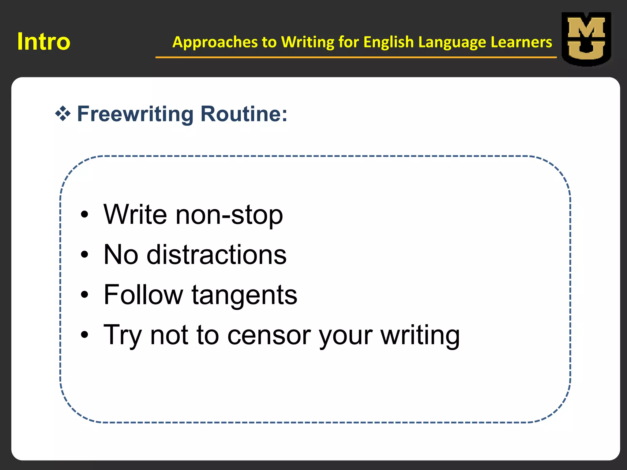 Intro

Approaches to Writing for English Language Learners

 Freewriting Routine:

•
•
•
•

Write non-stop
No distractions
Follow tangents
Try not to censor your writing

 