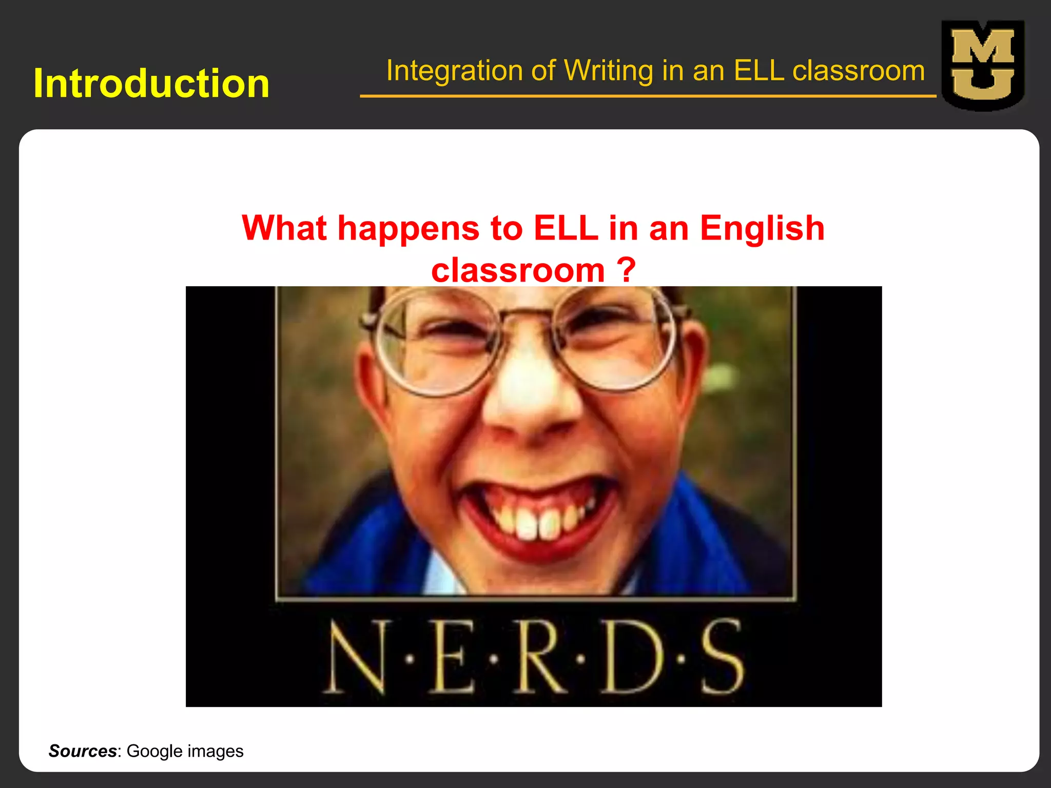 Introduction

Integration of Writing in an ELL classroom

What happens to ELL in an English
classroom ?

Sources: Google images

 
