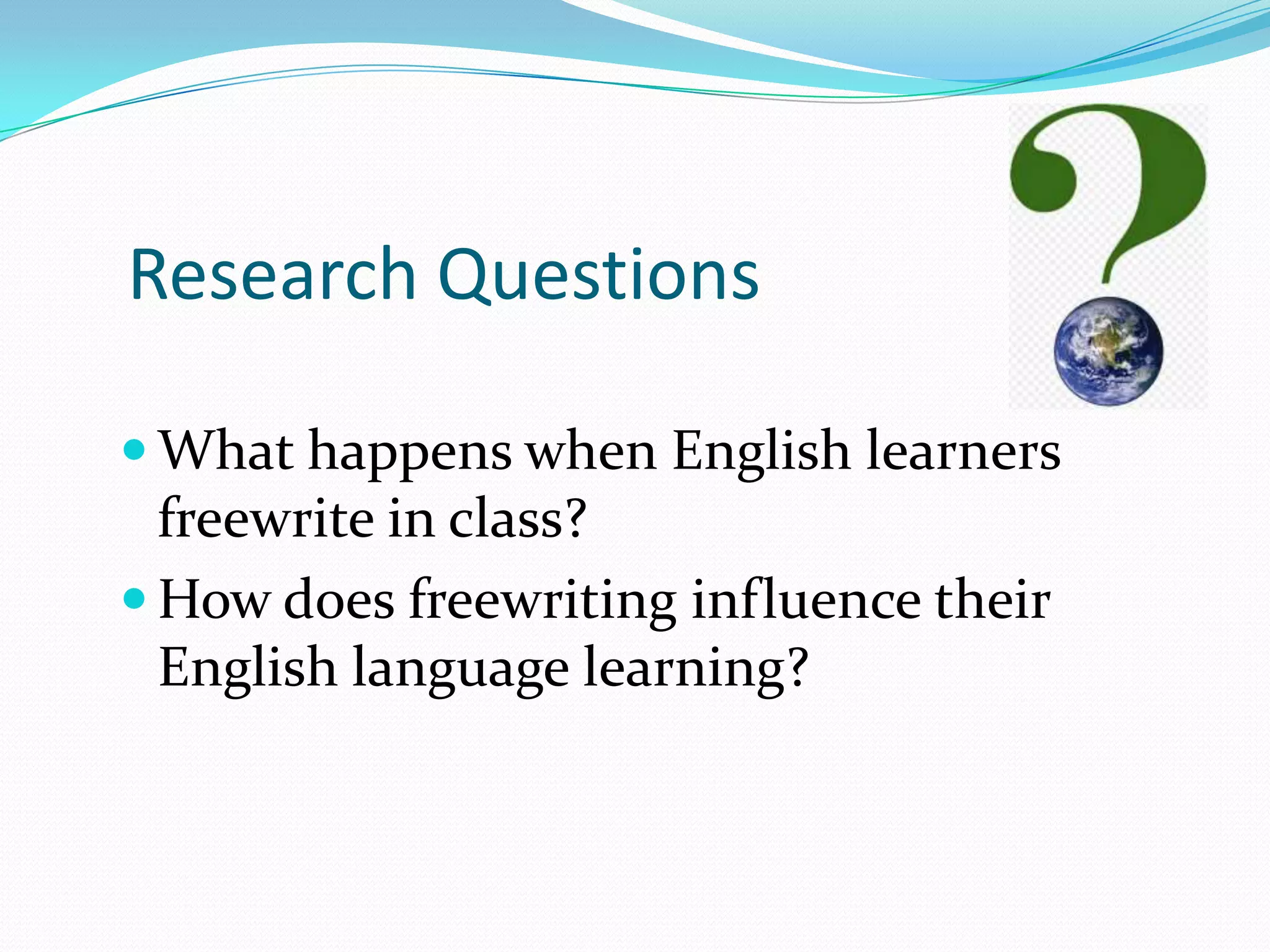 Research Questions
 What happens when English learners

freewrite in class?
 How does freewriting influence their
English language learning?

 