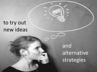 to try out
new ideas

             and
             alternative
             strategies
                           25
 