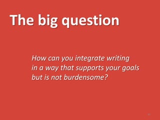 The big question

   How can you integrate writing
   in a way that supports your goals
   but is not burdensome?



                                       45
 
