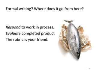 Formal writing? Where does it go from here?



Respond to work in process.
Evaluate completed product.s.
The rubric is your friend.




                                              58
 