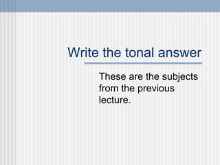Write the tonal answer These are the subjects from the previous lecture. 