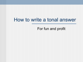 How to write a tonal answer
          For fun and profit
 