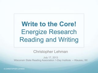 Write to the Core!
Energize Research
Reading and Writing
Christopher Lehman
July 17, 2013
Wisconsin State Reading Association 1-Day Institute – Wausau, WI
© CHRISTOPHER LEHMAN
 