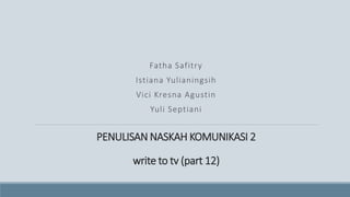 PENULISAN NASKAH KOMUNIKASI 2
write to tv (part 12)
Fatha Safitry
Istiana Yulianingsih
Vici Kresna Agustin
Yuli Septiani
 
