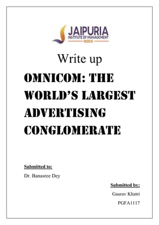 Write up
Omnicom: The
World’s largest
Advertising
Conglomerate

Submitted to:
Dr. Banasree Dey
                           Submitted by:
                           Gaurav Khatri
                              PGFA1117
 