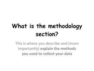 What is the methodology section? This is where you describe and (more importantly)  explain the methods you used to collect your data 