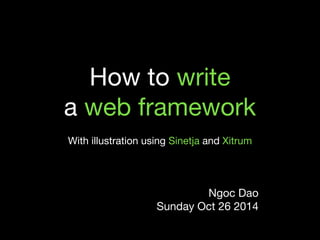 How to write 
a web framework 
With illustration using Sinetja and Xitrum 
Ngoc Dao 
Sunday Oct 26 2014 
 