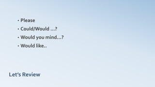 Let’s Review
• Please
• Could/Would …?
• Would you mind…?
• Would like..
 