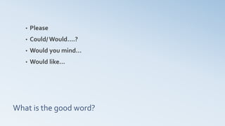 What is the good word?
• Please
• Could/ Would….?
• Would you mind…
• Would like…
 