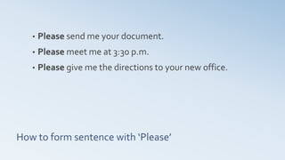 How to form sentence with ‘Please’
• Please send me your document.
• Please meet me at 3:30 p.m.
• Please give me the directions to your new office.
 