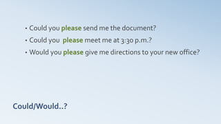 Could/Would..?
• Could you please send me the document?
• Could you please meet me at 3:30 p.m.?
• Would you please give me directions to your new office?
 