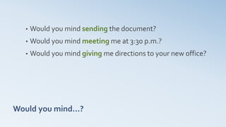 Would you mind…?
• Would you mind sending the document?
• Would you mind meeting me at 3:30 p.m.?
• Would you mind giving me directions to your new office?
 