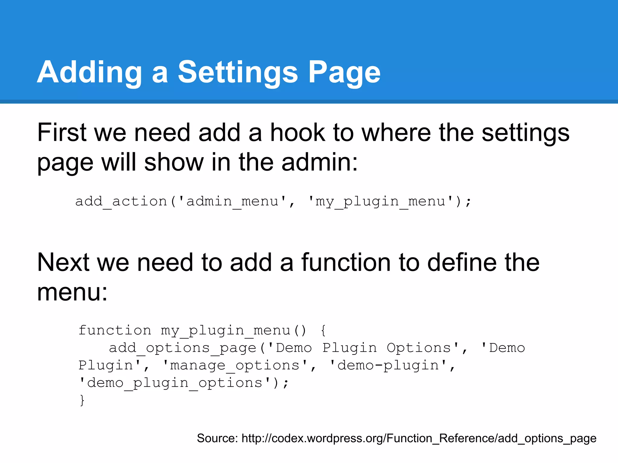 Set the Foundation
● Create a new folder in wp-content/plugins
● Create a php file with a plugin header
  comment box
     /*
     Plugin Name: My First Plugin
     Plugin URI: http://wordpress.org/extend/plugins/
     Description: This is a description of a plugin
     Author: Anthony Montalbano
     Version: alpha
     Author URI: http://www.ambrdetroit.com
     */




                         http://codex.wordpress.org/Writing_a_Plugin#File_Headers
 