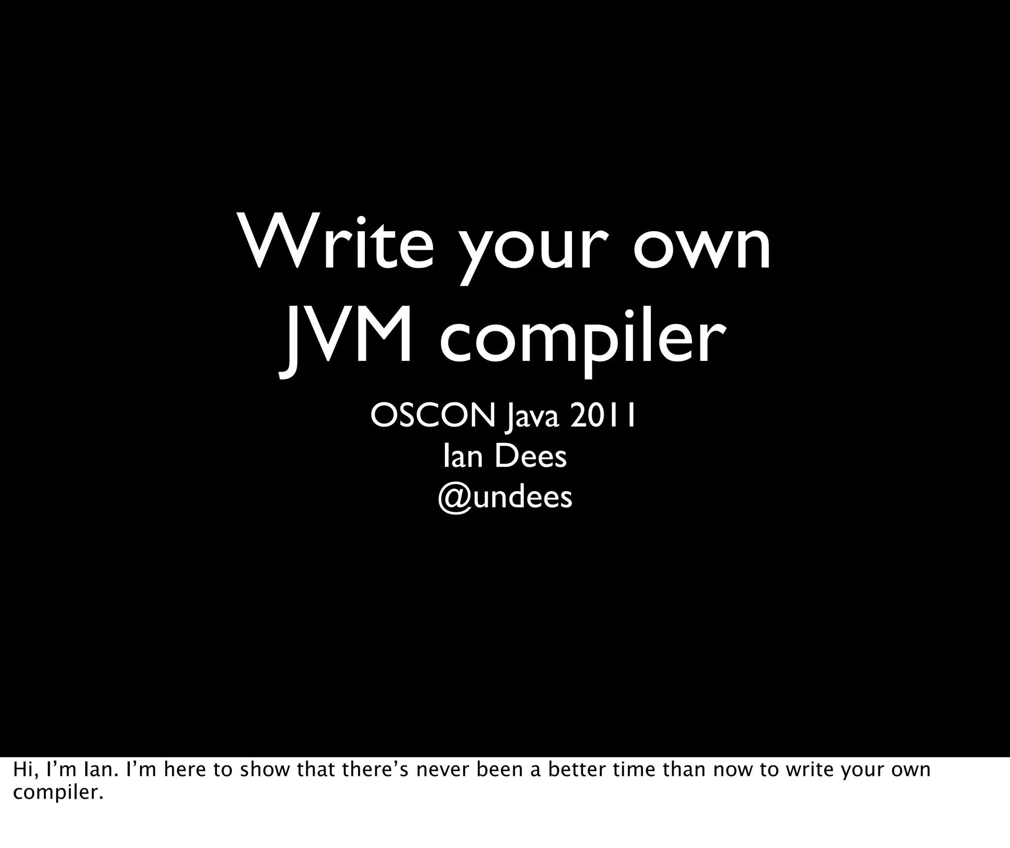 Write your own JVM compiler OSCON Java 2011 Ian Dees @undees Hi, I’m Ian. I’m here to show that there’s never been a better time than now to write your own compiler. 