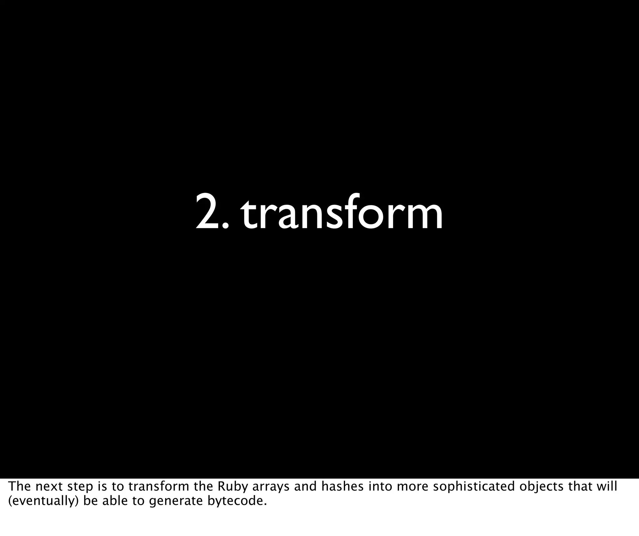2. transform The next step is to transform the Ruby arrays and hashes into more sophisticated objects that will (eventually) be able to generate bytecode. 