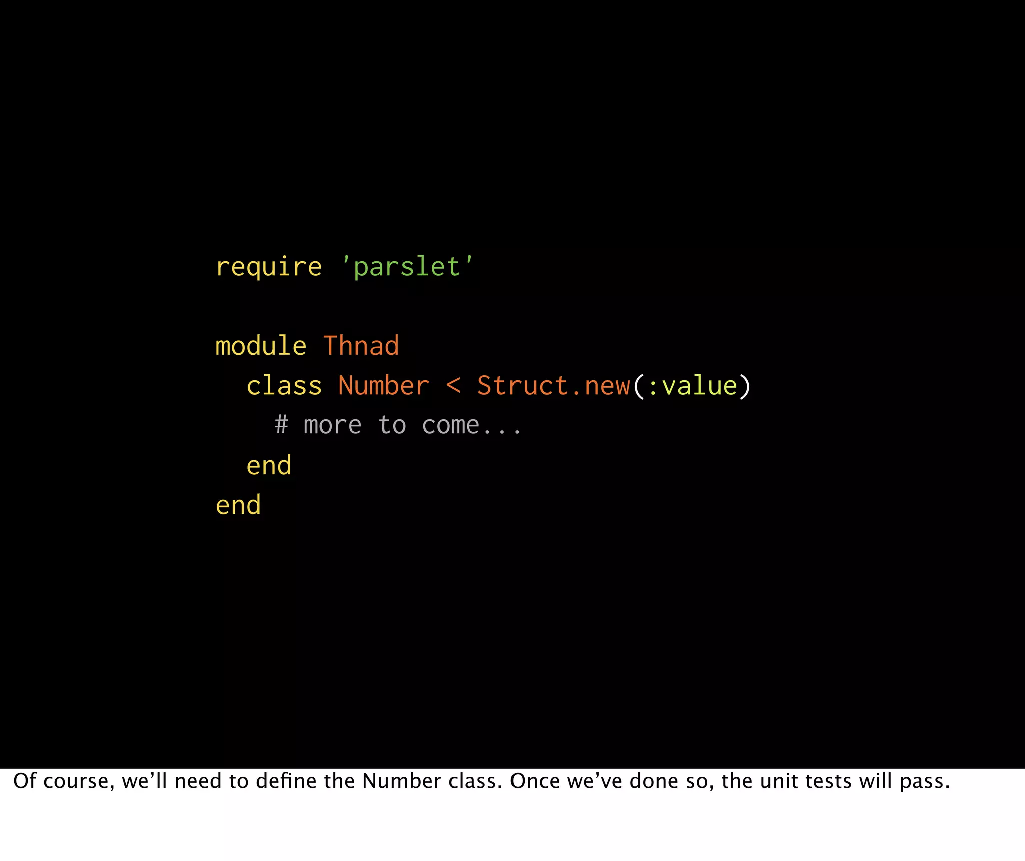 require 'parslet' module Thnad class Number < Struct.new(:value) # more to come... end end Of course, we’ll need to deﬁne the Number class. Once we’ve done so, the unit tests will pass. 