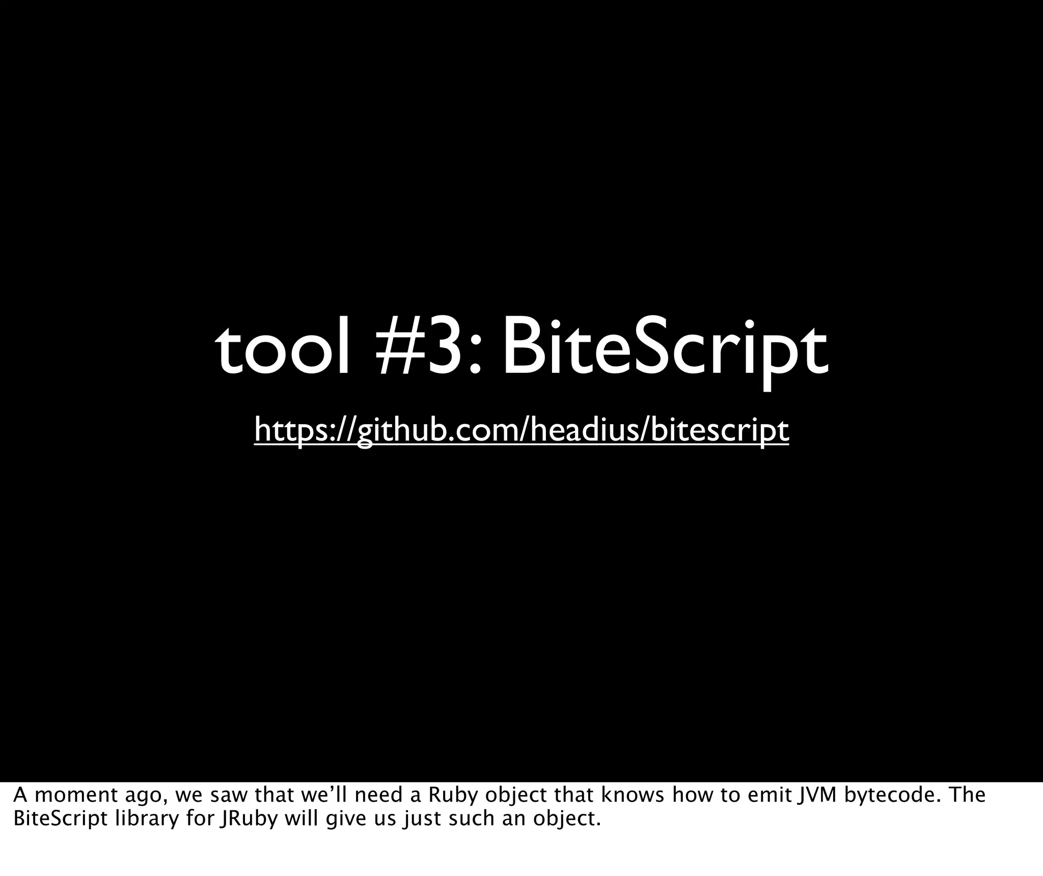 tool #3: BiteScript https://github.com/headius/bitescript A moment ago, we saw that we’ll need a Ruby object that knows how to emit JVM bytecode. The BiteScript library for JRuby will give us just such an object. 