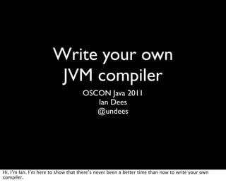Write your own
                       JVM compiler
                                    OSCON Java 2011
                                       Ian Dees
                                       @undees




Hi, I’m Ian. I’m here to show that there’s never been a better time than now to write your own
compiler.
 
