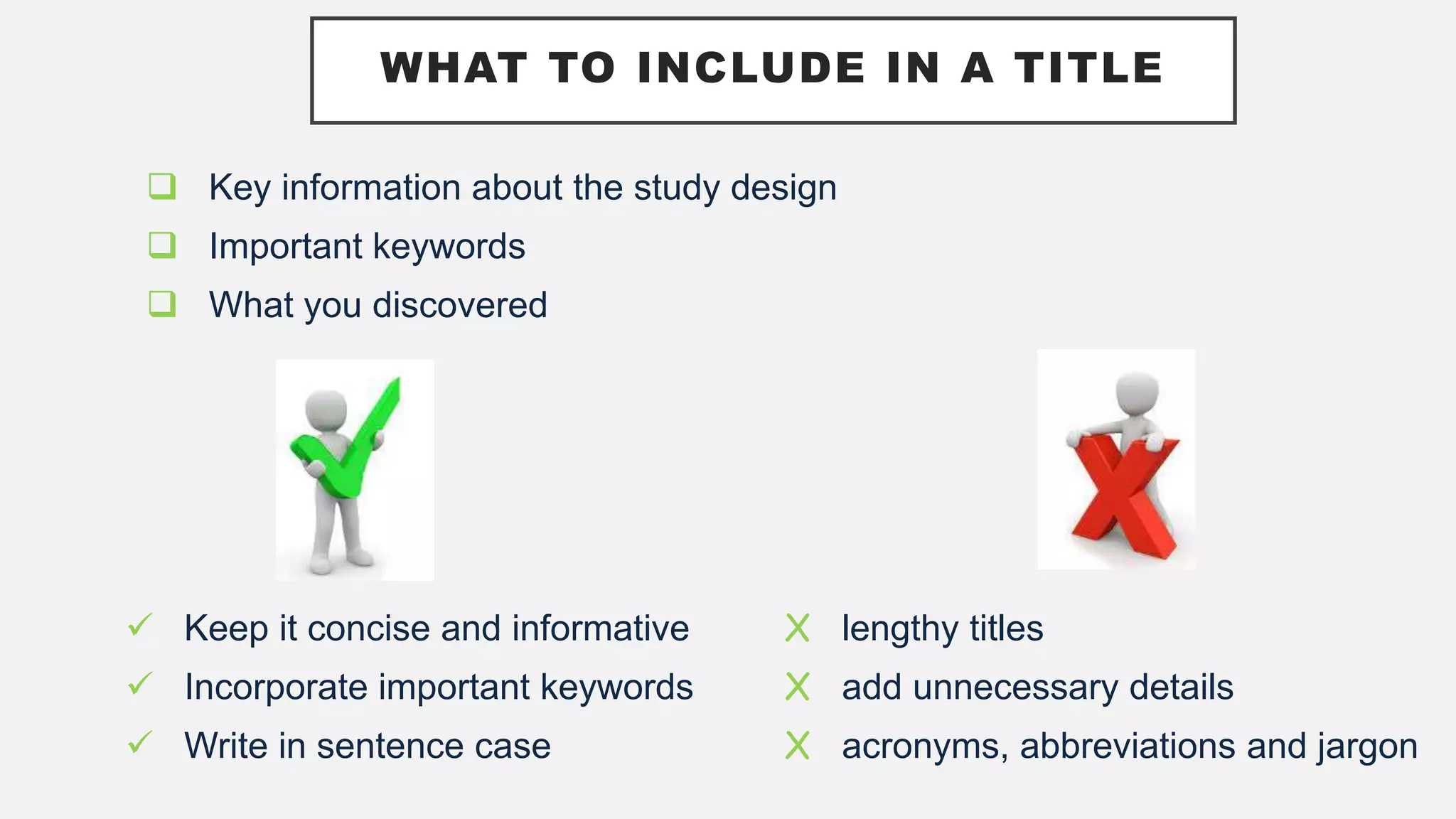 WHAT TO INCLUDE IN A TITLE
 Key information about the study design
 Important keywords
 What you discovered
 Keep it concise and informative
 Incorporate important keywords
 Write in sentence case
X lengthy titles
X add unnecessary details
X acronyms, abbreviations and jargon
 
