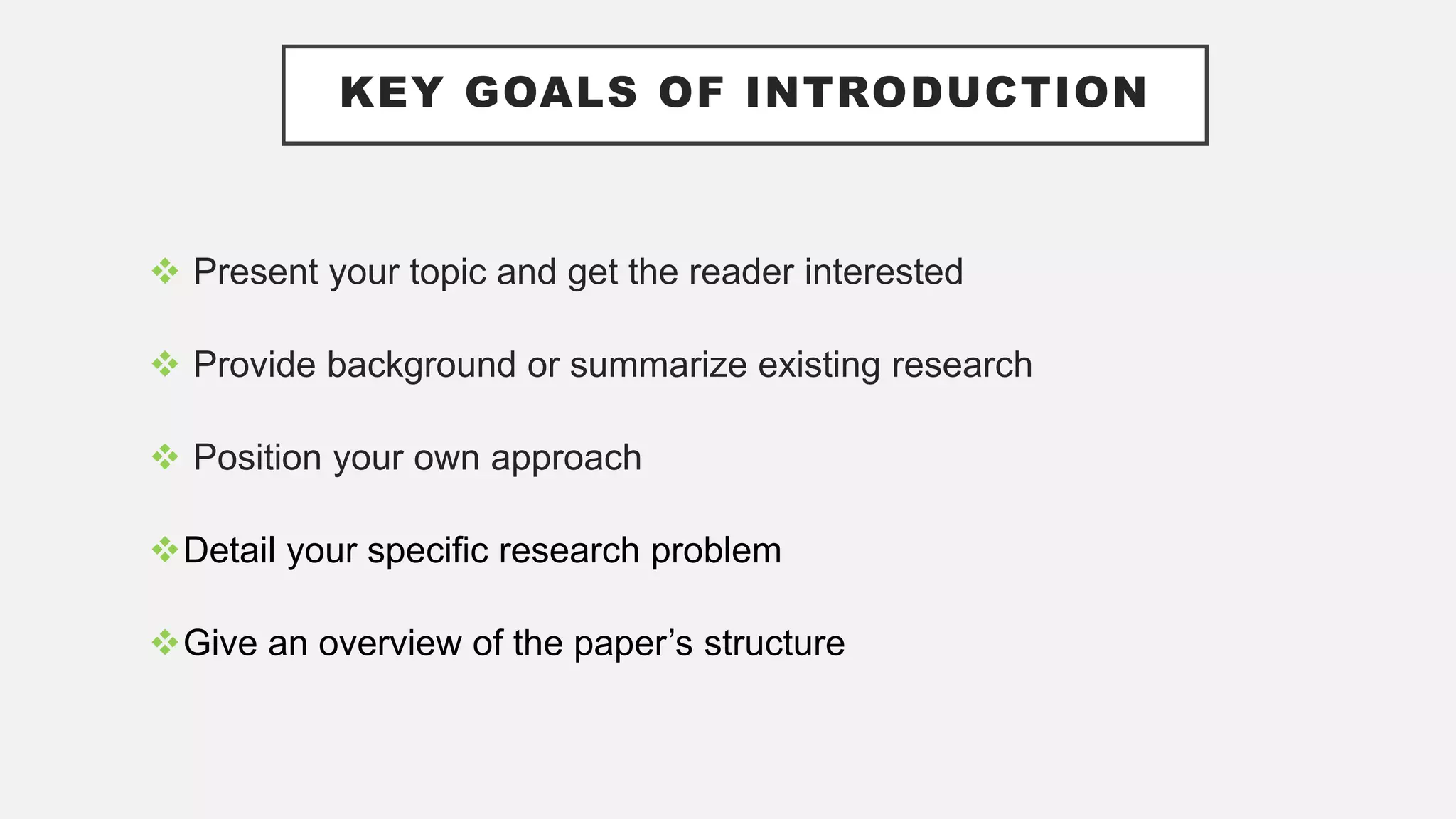 KEY GOALS OF INTRODUCTION
 Present your topic and get the reader interested
 Provide background or summarize existing research
 Position your own approach
Detail your specific research problem
Give an overview of the paper’s structure
 
